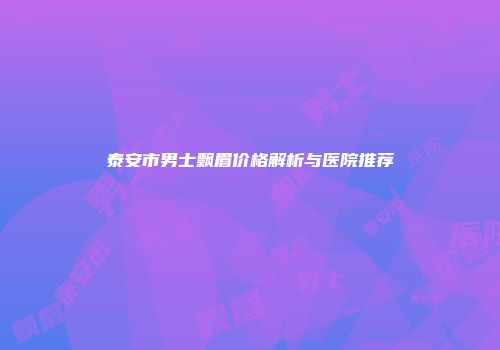 泰安市男士飘眉价格解析与医院推荐