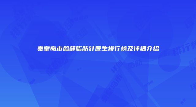 秦皇岛市脸部脂肪针医生排行榜及详细介绍