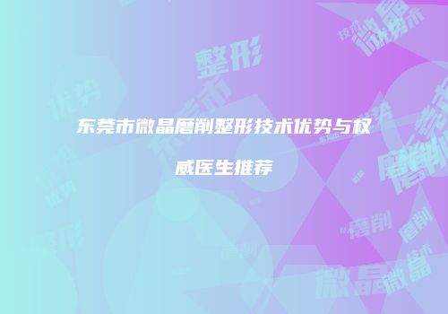 东莞市微晶磨削整形技术优势与权威医生推荐