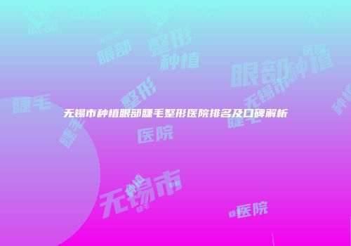 无锡市种植眼部睫毛整形医院排名及口碑解析