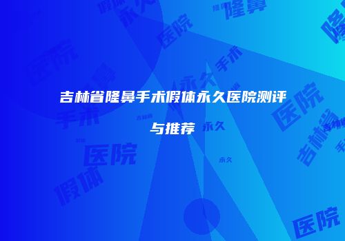 吉林省隆鼻手术假体永久医院测评与推荐