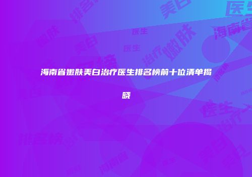 海南省嫩肤美白治疗医生排名榜前十位清单揭晓