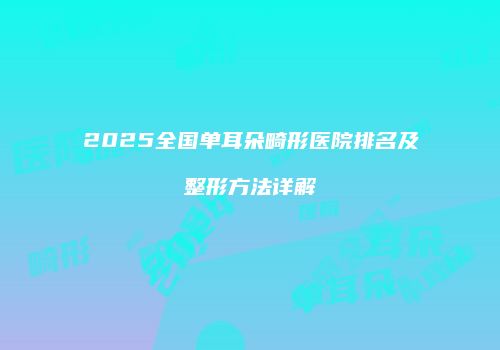 2025全国单耳朵畸形医院排名及整形方法详解