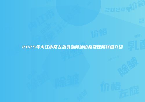 2025年内江市聚左旋乳酸除皱价格及医院详细介绍