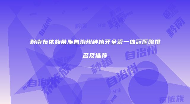 黔南布依族苗族自治州种植牙全瓷一体冠医院排名及推荐
