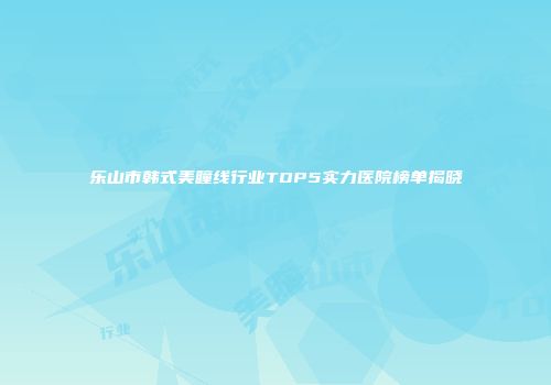 乐山市韩式美瞳线行业TOP5实力医院榜单揭晓