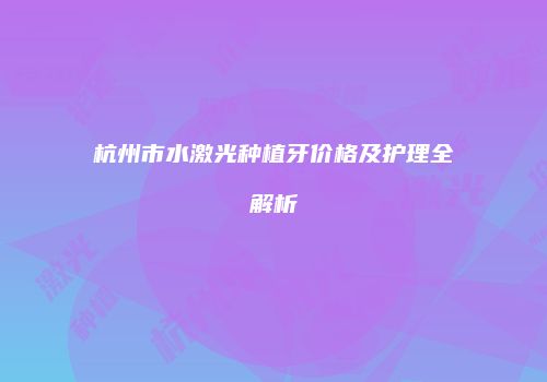 杭州市水激光种植牙价格及护理全解析