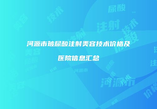 河源市玻尿酸注射美容技术价格及医院信息汇总