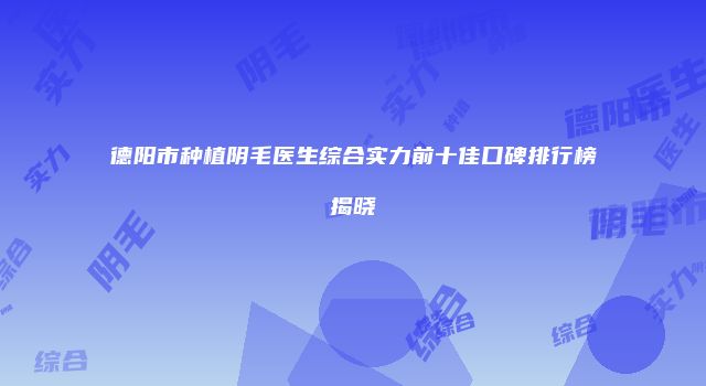 德阳市种植阴毛医生综合实力前十佳口碑排行榜揭晓