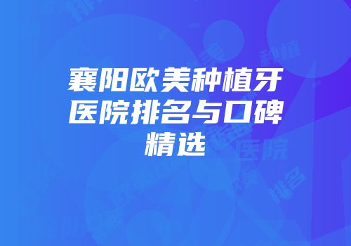 襄阳欧美种植牙医院排名与口碑精选