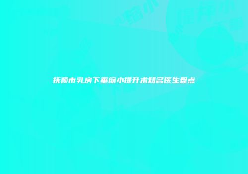 抚顺市乳房下垂缩小提升术知名医生盘点