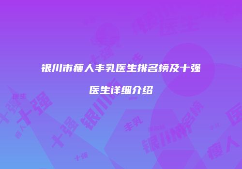 银川市瘦人丰乳医生排名榜及十强医生详细介绍