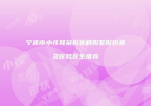 宁波市小孩耳朵形状畸形整形价格及医院医生推荐