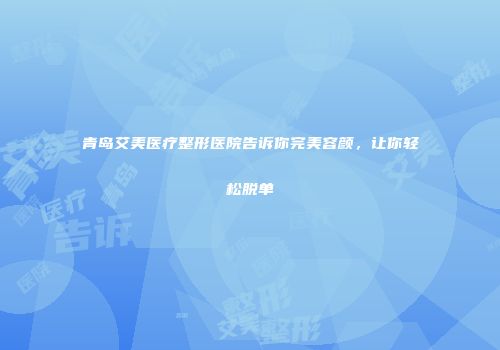 青岛艾美医疗整形医院告诉你完美容颜,让你轻松脱单