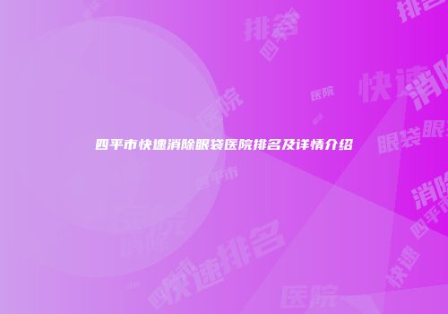 四平市快速消除眼袋医院排名及详情介绍