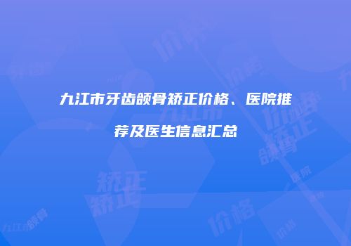 九江市牙齿颌骨矫正价格、医院推荐及医生信息汇总