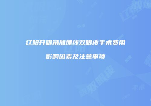 辽阳开眼角加埋线双眼皮手术费用影响因素及注意事项