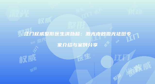 江门权威整形医生洪劲超：激光皮秒激光祛斑专家介绍与案例分享