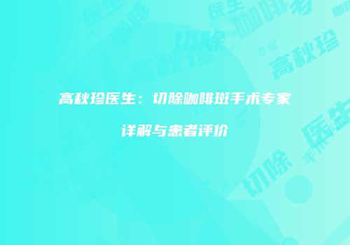 高秋珍医生：切除咖啡斑手术专家详解与患者评价