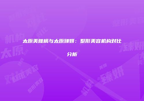 太原美雅枫与太原臻妍：整形美容机构对比分析
