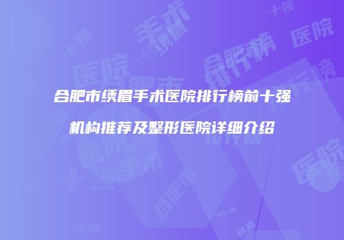 合肥市绣眉手术医院排行榜前十强机构推荐及整形医院详细介绍