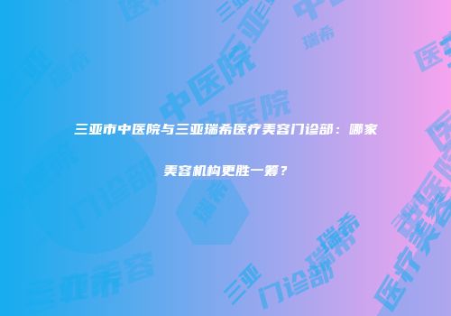 三亚市中医院与三亚瑞希医疗美容门诊部：哪家美容机构更胜一筹？