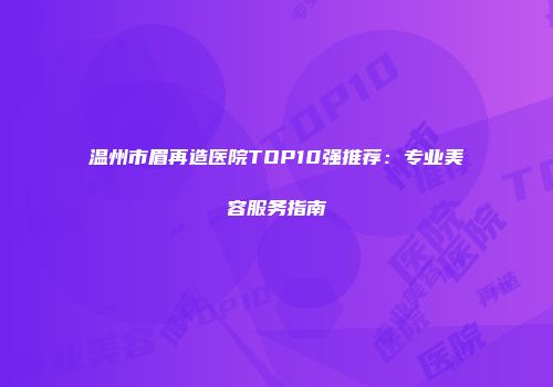 温州市眉再造医院TOP10强推荐：专业美容服务指南