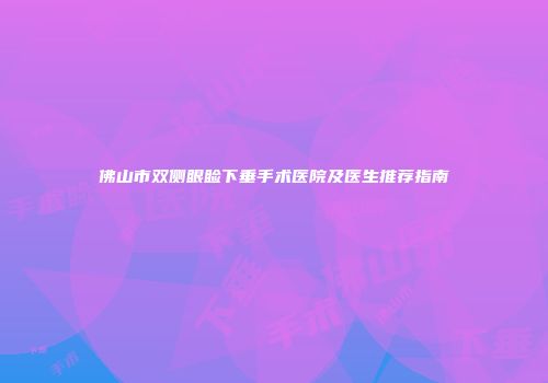 佛山市双侧眼睑下垂手术医院及医生推荐指南