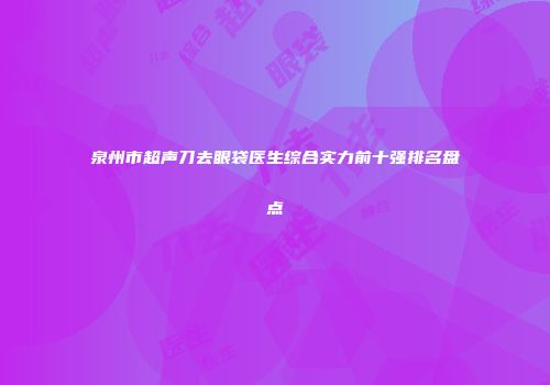 泉州市超声刀去眼袋医生综合实力前十强排名盘点