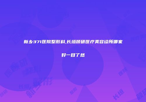 新乡371医院整形科,长垣颜研医疗美容诊所哪家好一目了然
