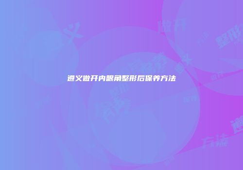 遵义做开内眼角整形后保养方法