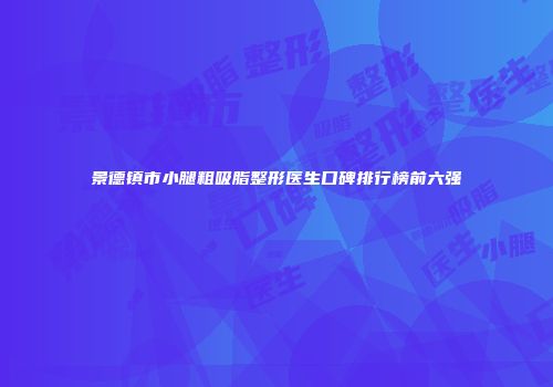 景德镇市小腿粗吸脂整形医生口碑排行榜前六强