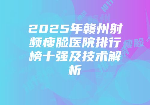 2025年赣州射频瘦脸医院排行榜十强及技术解析