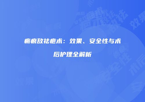 瘢痕敌祛疤术：效果、安全性与术后护理全解析