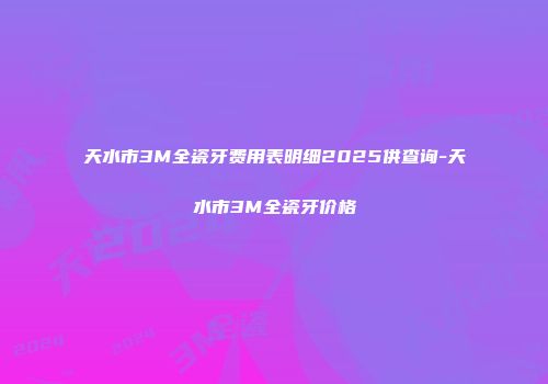 天水市3M全瓷牙费用表明细2025供查询-天水市3M全瓷牙价格