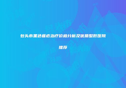 包头市黑色痤疮治疗价格分析及优质整形医院推荐