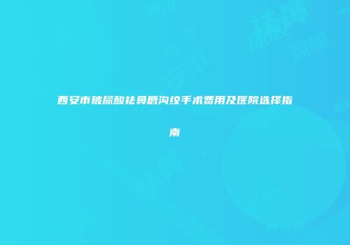 西安市玻尿酸祛鼻唇沟纹手术费用及医院选择指南