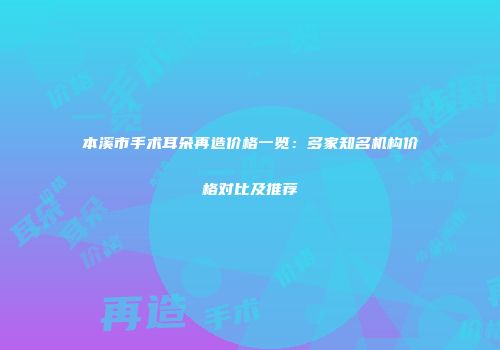 本溪市手术耳朵再造价格一览：多家知名机构价格对比及推荐