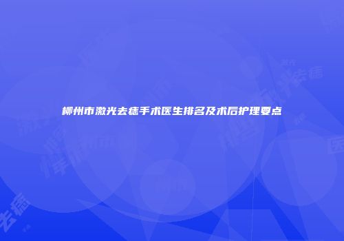 柳州市激光去痣手术医生排名及术后护理要点