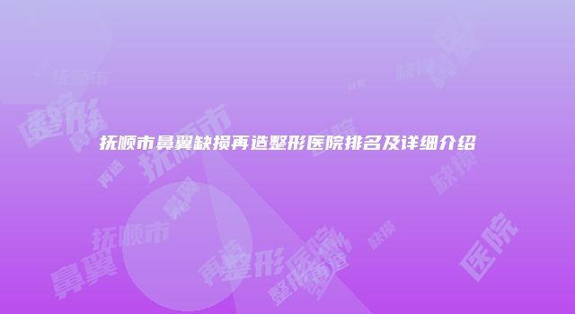 抚顺市鼻翼缺损再造整形医院排名及详细介绍