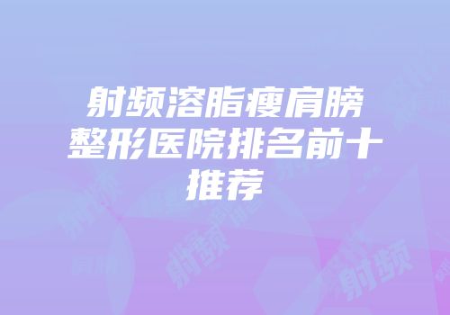 射频溶脂瘦肩膀整形医院排名前十推荐