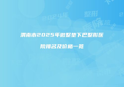 渭南市2025年微整垫下巴整形医院排名及价格一览