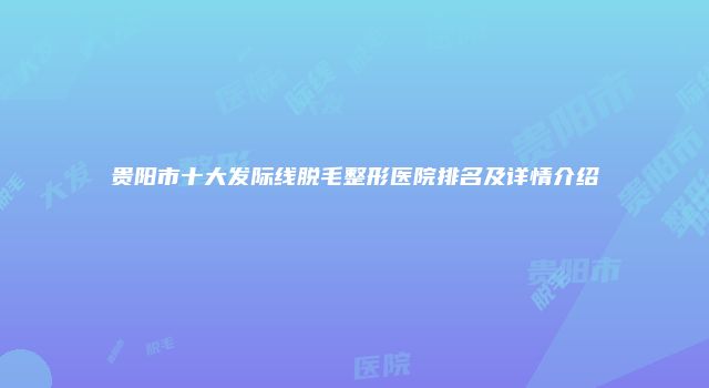贵阳市十大发际线脱毛整形医院排名及详情介绍