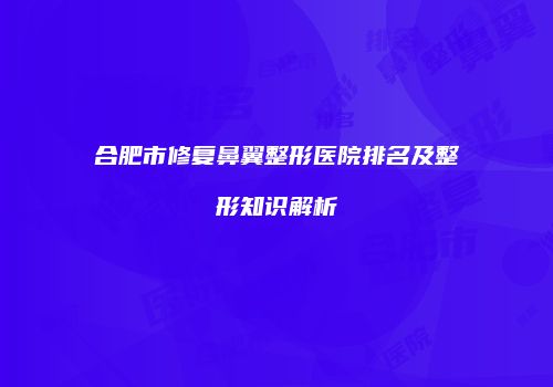 合肥市修复鼻翼整形医院排名及整形知识解析