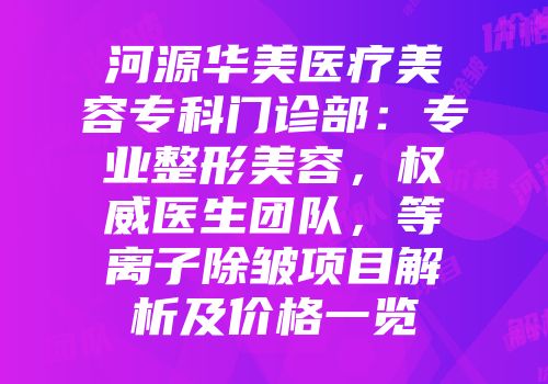河源华美医疗美容专科门诊部：专业整形美容，权威医生团队，等离子除皱项目解析及价格一览