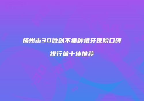 扬州市3D微创不痛种植牙医院口碑排行前十佳推荐