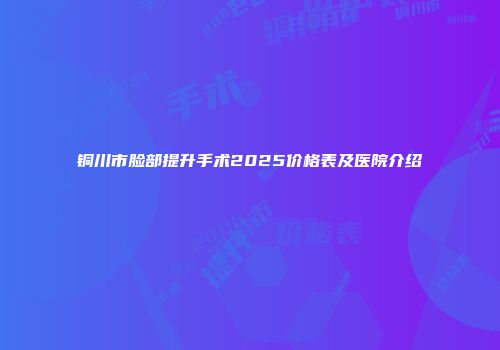 铜川市脸部提升手术2025价格表及医院介绍