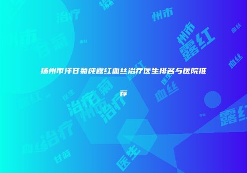 扬州市洋甘菊纯露红血丝治疗医生排名与医院推荐