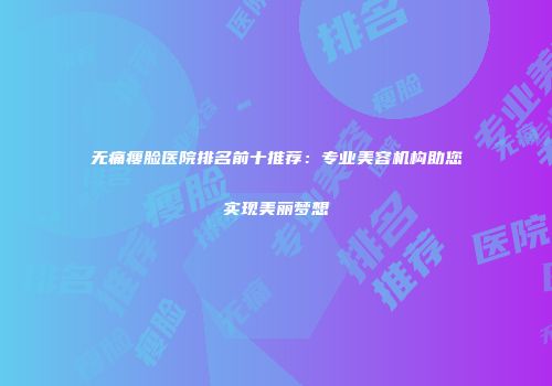 无痛瘦脸医院排名前十推荐：专业美容机构助您实现美丽梦想