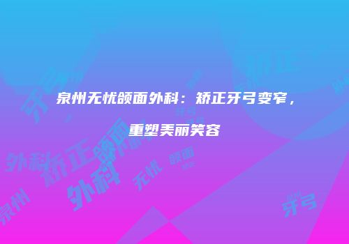 泉州无忧颌面外科:矫正牙弓变窄,重塑美丽笑容